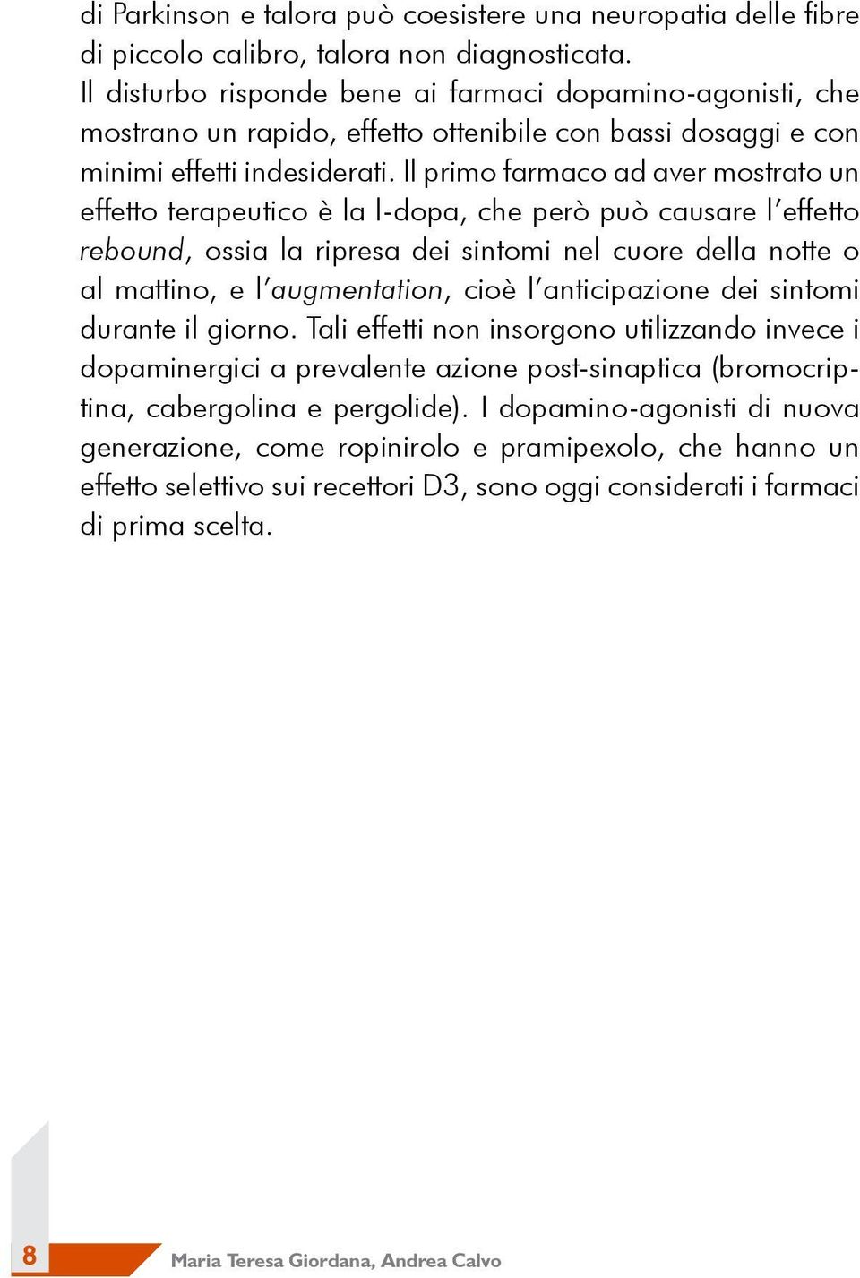 Il primo farmaco ad aver mostrato un effetto terapeutico è la l-dopa, che però può causare l effetto rebound, ossia la ripresa dei sintomi nel cuore della notte o al mattino, e l augmentation, cioè l