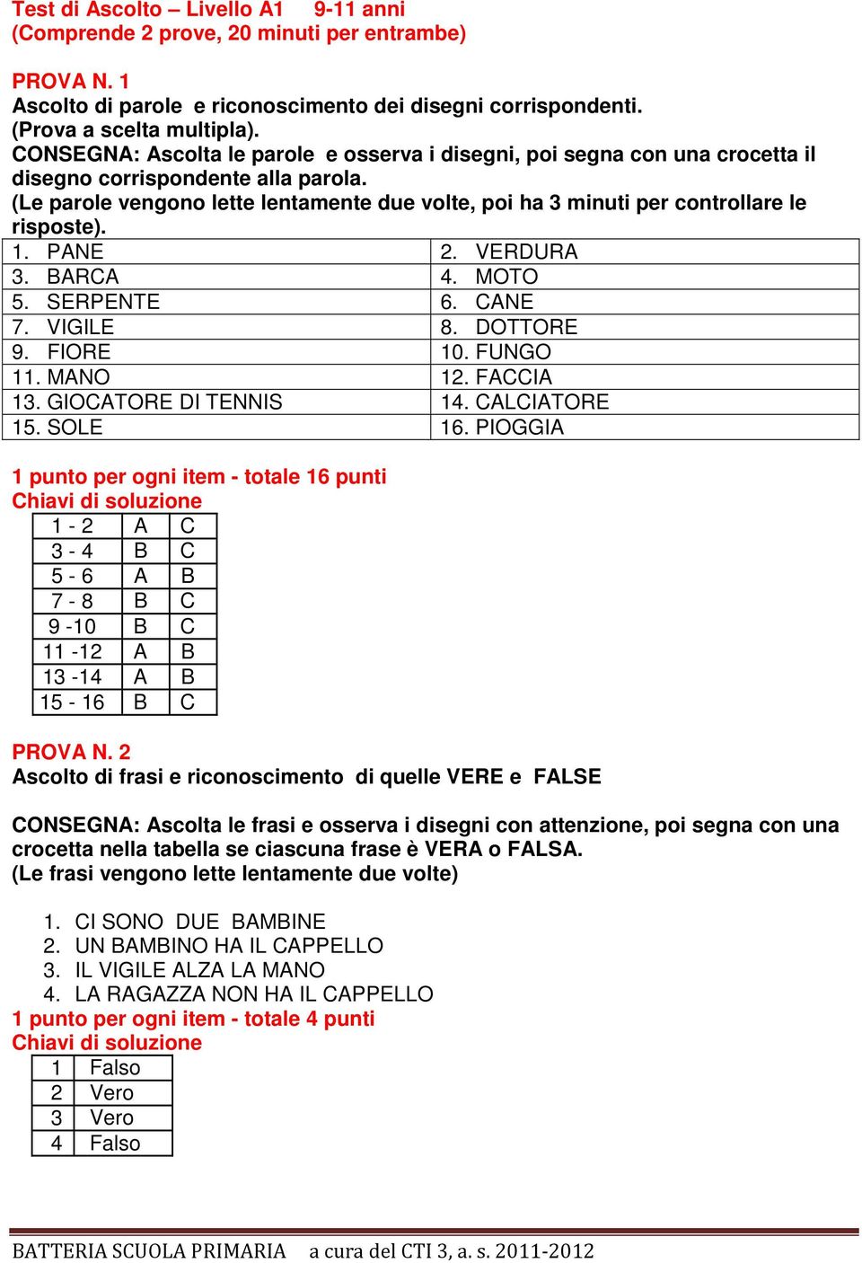 (Le parole vengono lette lentamente due volte, poi ha 3 minuti per controllare le risposte). 1. PANE 2. VERDURA 3. BARCA 4. MOTO 5. SERPENTE 6. CANE 7. VIGILE 8. DOTTORE 9. FIORE 10. FUNGO 11.