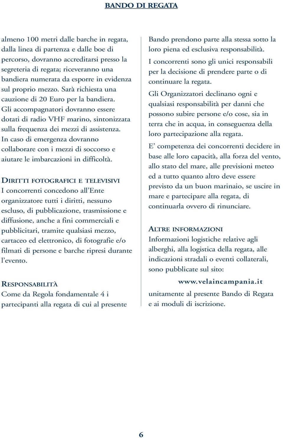 Gli accompagnatori dovranno essere dotati di radio VHF marino, sintonizzata sulla frequenza dei mezzi di assistenza.