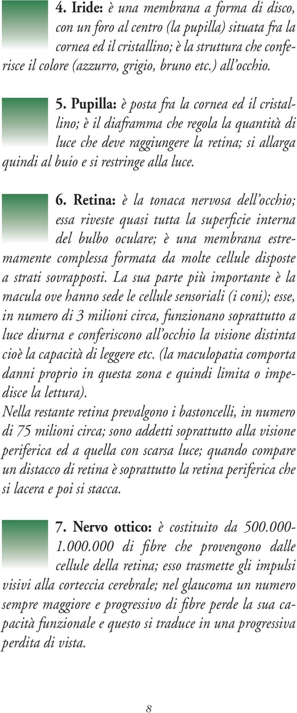 Retina: è la tonaca nervosa dell occhio; essa riveste quasi tutta la superfi cie interna del bulbo oculare; è una membrana estremamente complessa formata da molte cellule disposte a strati