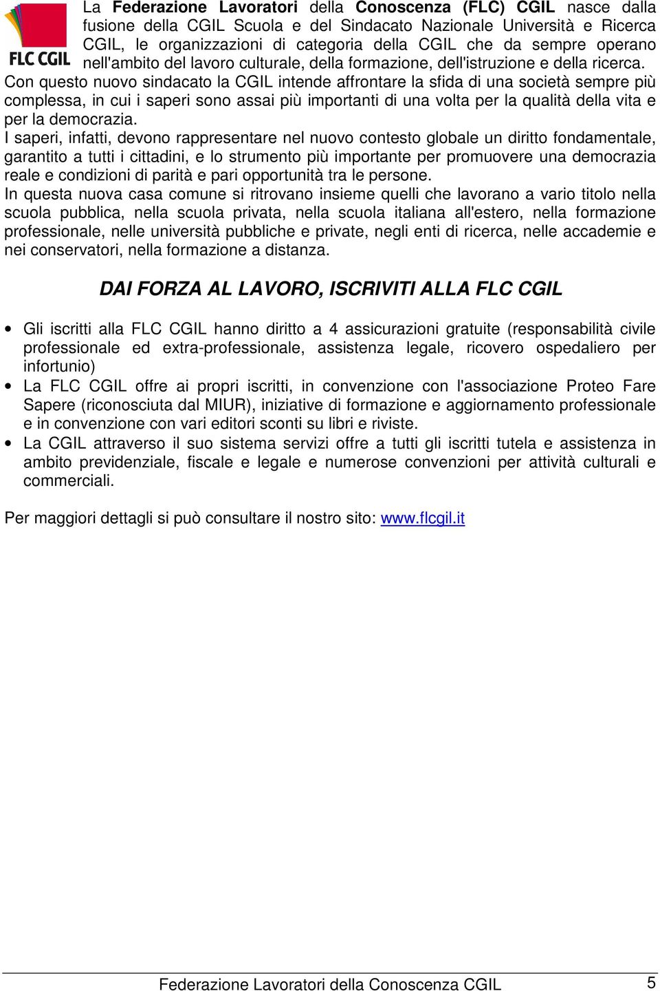 Con questo nuovo sindacato la CGIL intende affrontare la sfida di una società sempre più complessa, in cui i saperi sono assai più importanti di una volta per la qualità della vita e per la