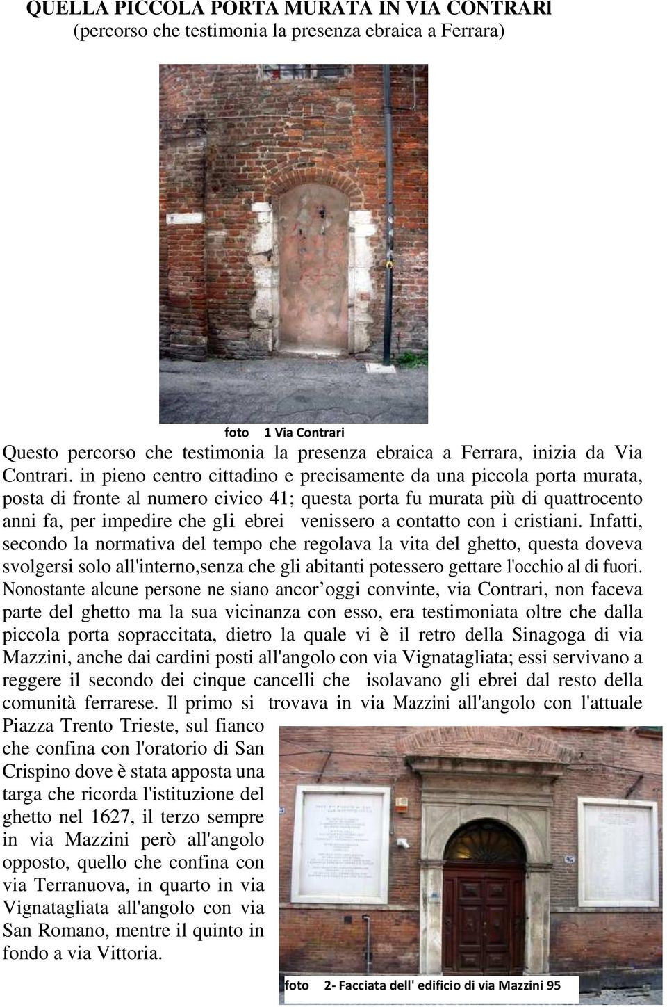 in pieno centro cittadino e precisamente da una piccola porta murata, posta di fronte al numero civico 41; questa porta fu murata più di quattrocento anni fa, per impedire che gli ebrei venissero a