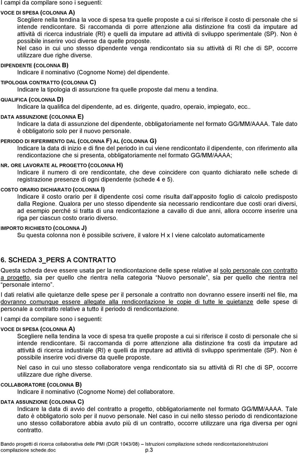 Non è possibile inserire voci diverse da quelle proposte. Nel caso in cui uno stesso dipendente venga rendicontato sia su attività di RI che di SP, occorre utilizzare due righe diverse.