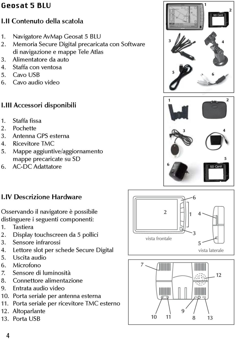 IV Descrizione Hardware Osservando il navigatore è possibile distinguere i seguenti componenti: Tastiera Display touchscreen da 5 pollici Sensore infrarossi 4.