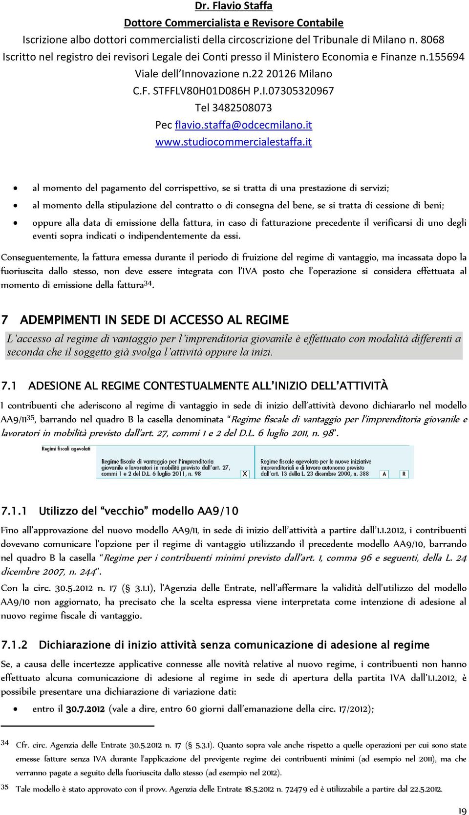 Conseguentemente, la fattura emessa durante il periodo di fruizione del regime di vantaggio, ma incassata dopo la fuoriuscita dallo stesso, non deve essere integrata con l IVA posto che l operazione