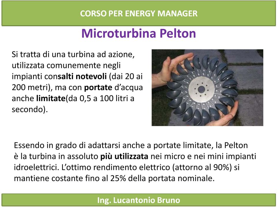 Essendo in grado di adattarsi anche a portate limitate, la Pelton è la turbina in assoluto più utilizzata nei micro
