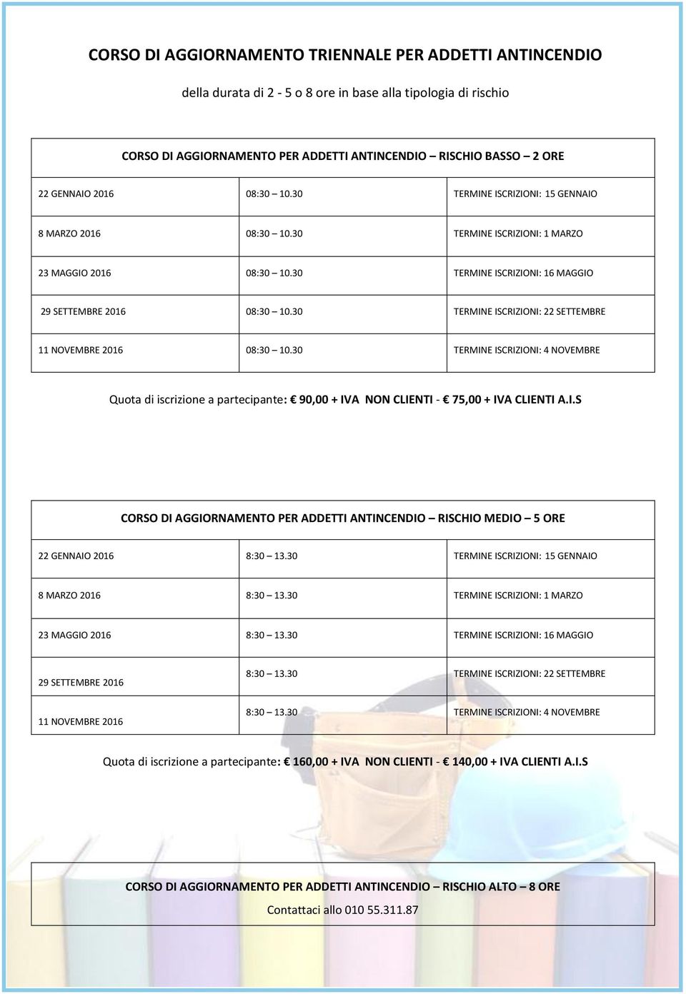 30 TERMINE ISCRIZIONI: 22 SETTEMBRE 11 NOVEMBRE 2016 08:30 10.30 TERMINE ISCRIZIONI: 4 NOVEMBRE Quota di iscrizione a partecipante: 90,00 + IVA NON CLIENTI - 75,00 + IVA CLIENTI A.I.S CORSO DI AGGIORNAMENTO PER ADDETTI ANTINCENDIO RISCHIO MEDIO 5 ORE 22 GENNAIO 2016 8:30 13.