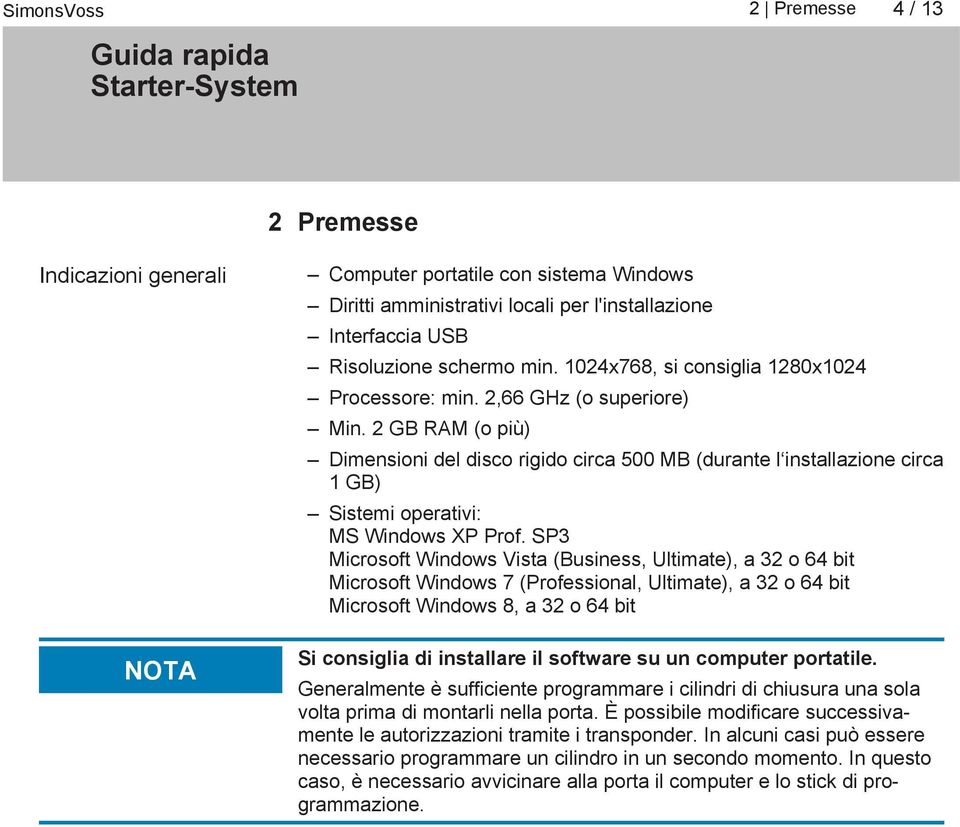 2 GB RAM (o più) Dimensioni del disco rigido circa 500 MB (durante l installazione circa 1 GB) Sistemi operativi: MS Windows XP Prof.