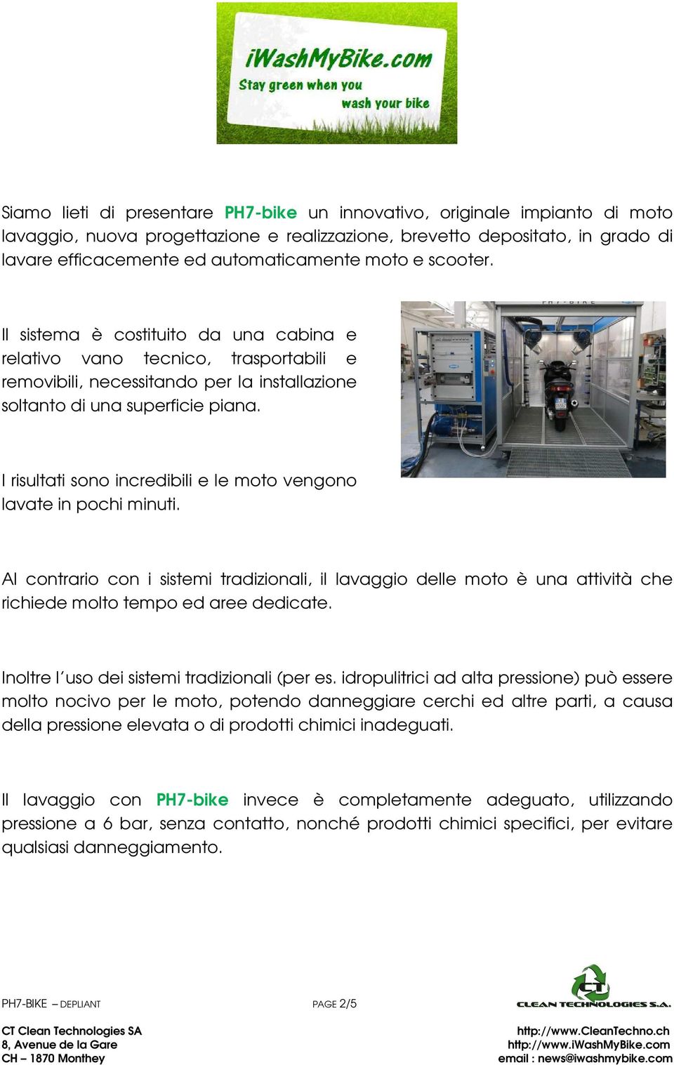 I risultati sono incredibili e le moto vengono lavate in pochi minuti. Al contrario con i sistemi tradizionali, il lavaggio delle moto è una attività che richiede molto tempo ed aree dedicate.