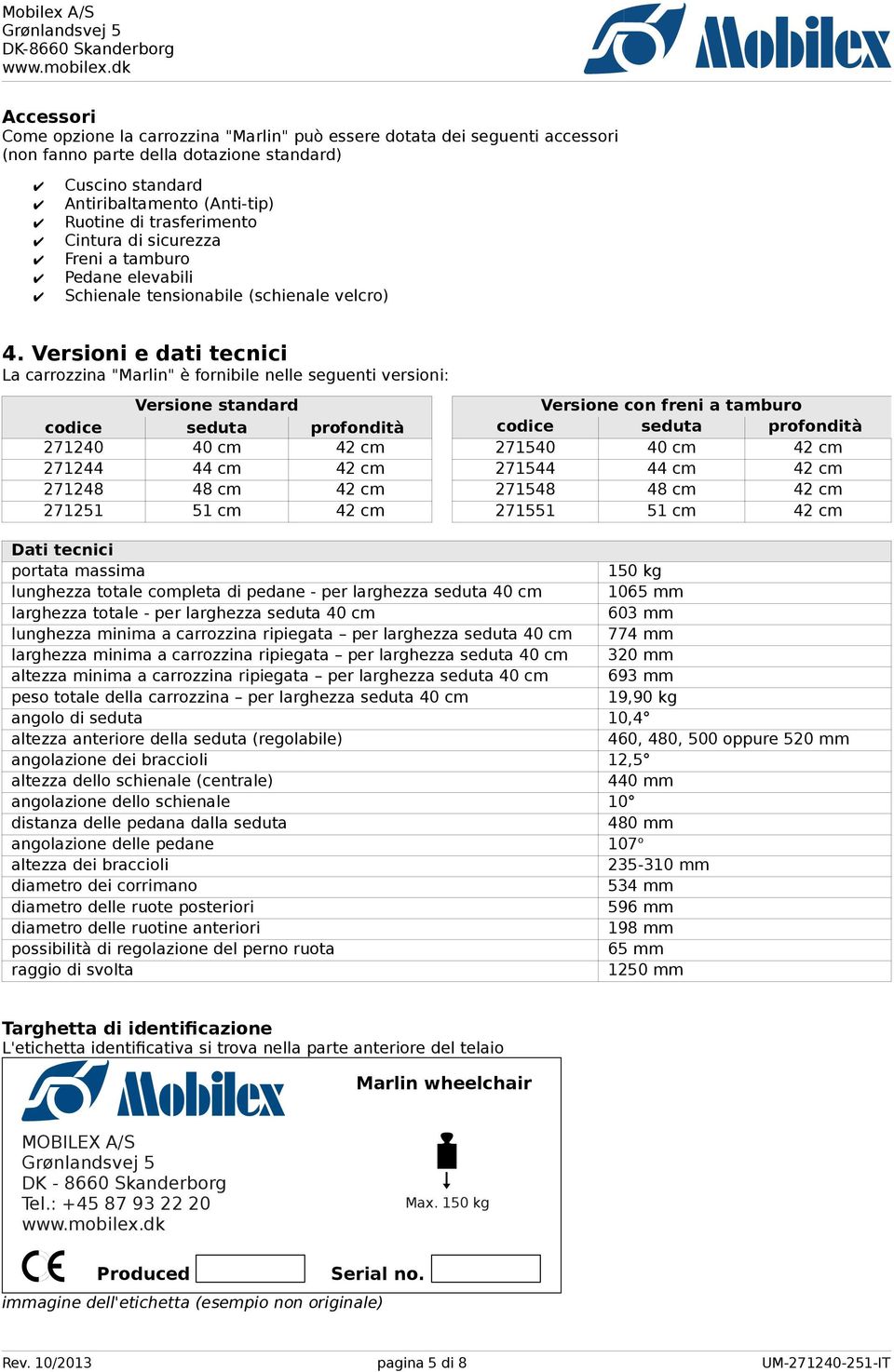 Versioni e dati tecnici La carrozzina "Marlin" è fornibile nelle seguenti versioni: Versione standard Versione con freni a tamburo codice seduta profondità codice seduta profondità 27240 40 cm 42 cm