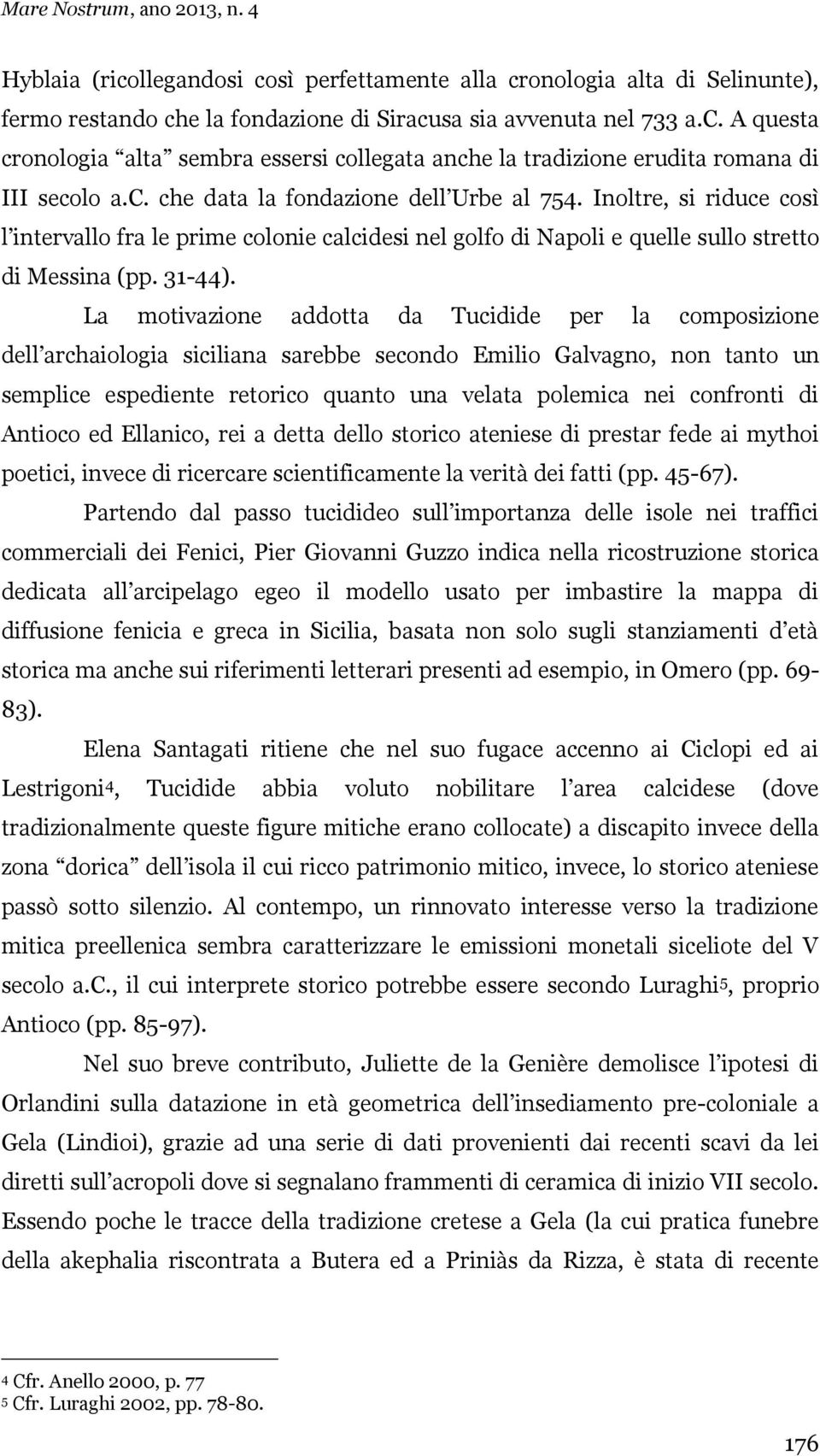 La motivazione addotta da Tucidide per la composizione dell archaiologia siciliana sarebbe secondo Emilio Galvagno, non tanto un semplice espediente retorico quanto una velata polemica nei confronti