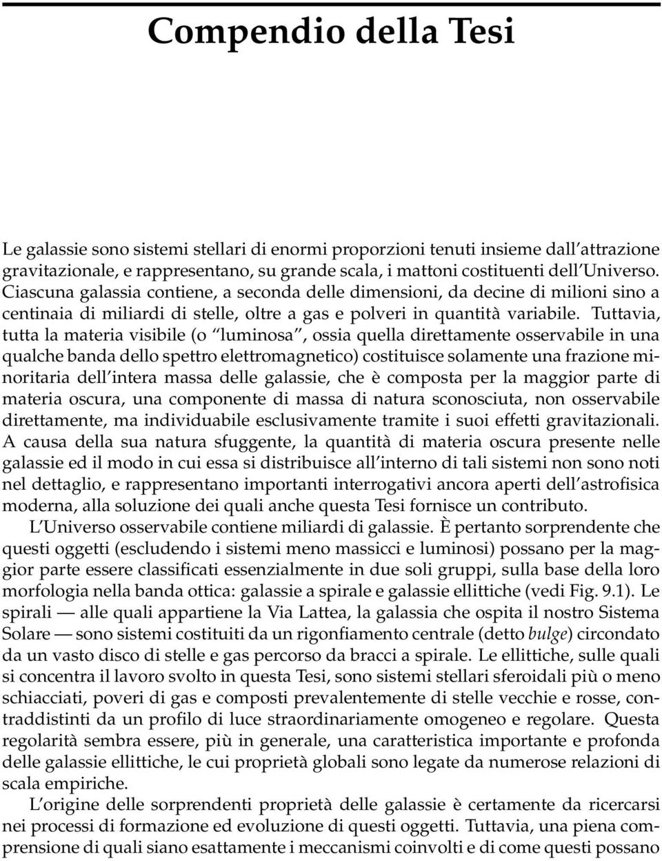 Tuttavia, tutta la materia visibile (o luminosa, ossia quella direttamente osservabile in una qualche banda dello spettro elettromagnetico) costituisce solamente una frazione minoritaria dell intera