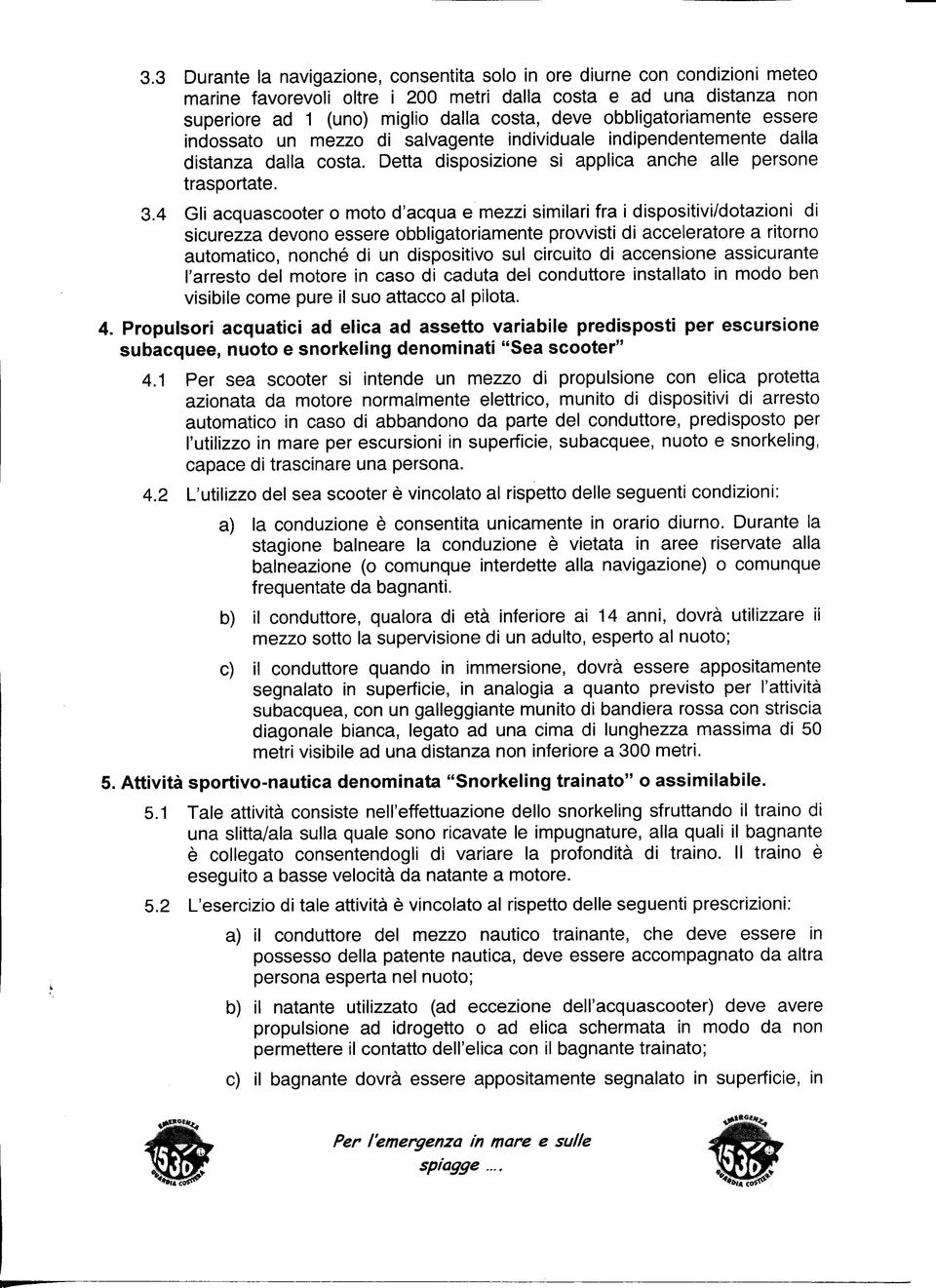 Gli acquascooter o moto d'acqua e mezzi similari fra i dispositivi/dotazioni di sicurezza devono essere obbligatoriamente provvisti di acceleratore a ritorno automatico, nonché di un dispositivo sul