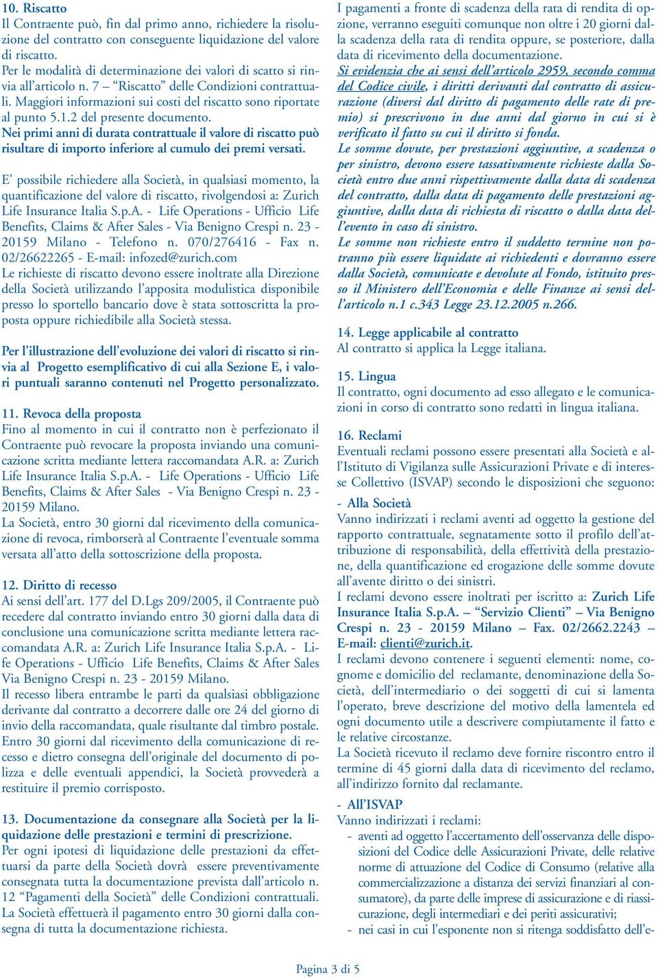 2 del presente documento. Nei primi anni di durata contrattuale il valore di riscatto può risultare di importo inferiore al cumulo dei premi versati.