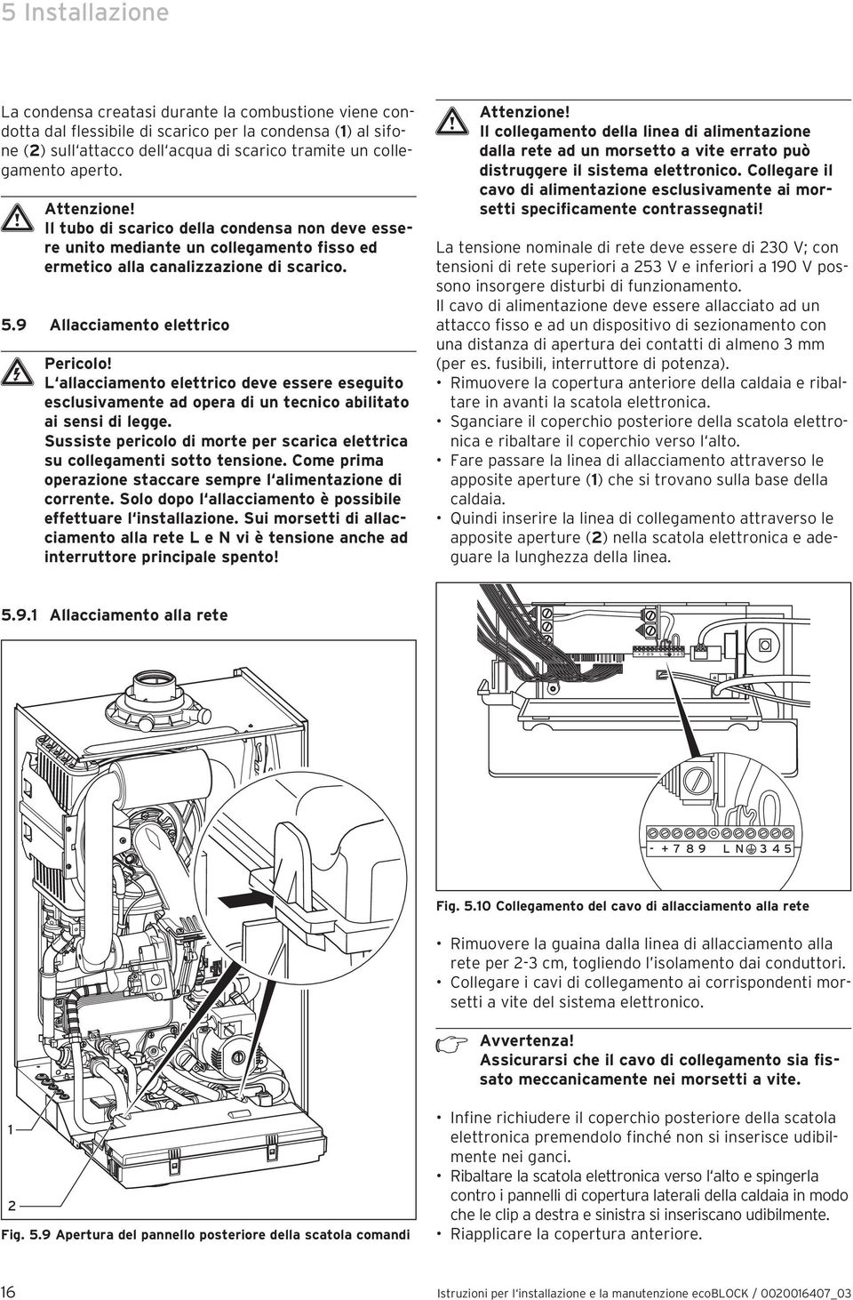 L allacciamento elettrico deve essere eseguito esclusivamente ad opera di un tecnico abilitato ai sensi di legge. Sussiste pericolo di morte per scarica elettrica su collegamenti sotto tensione.