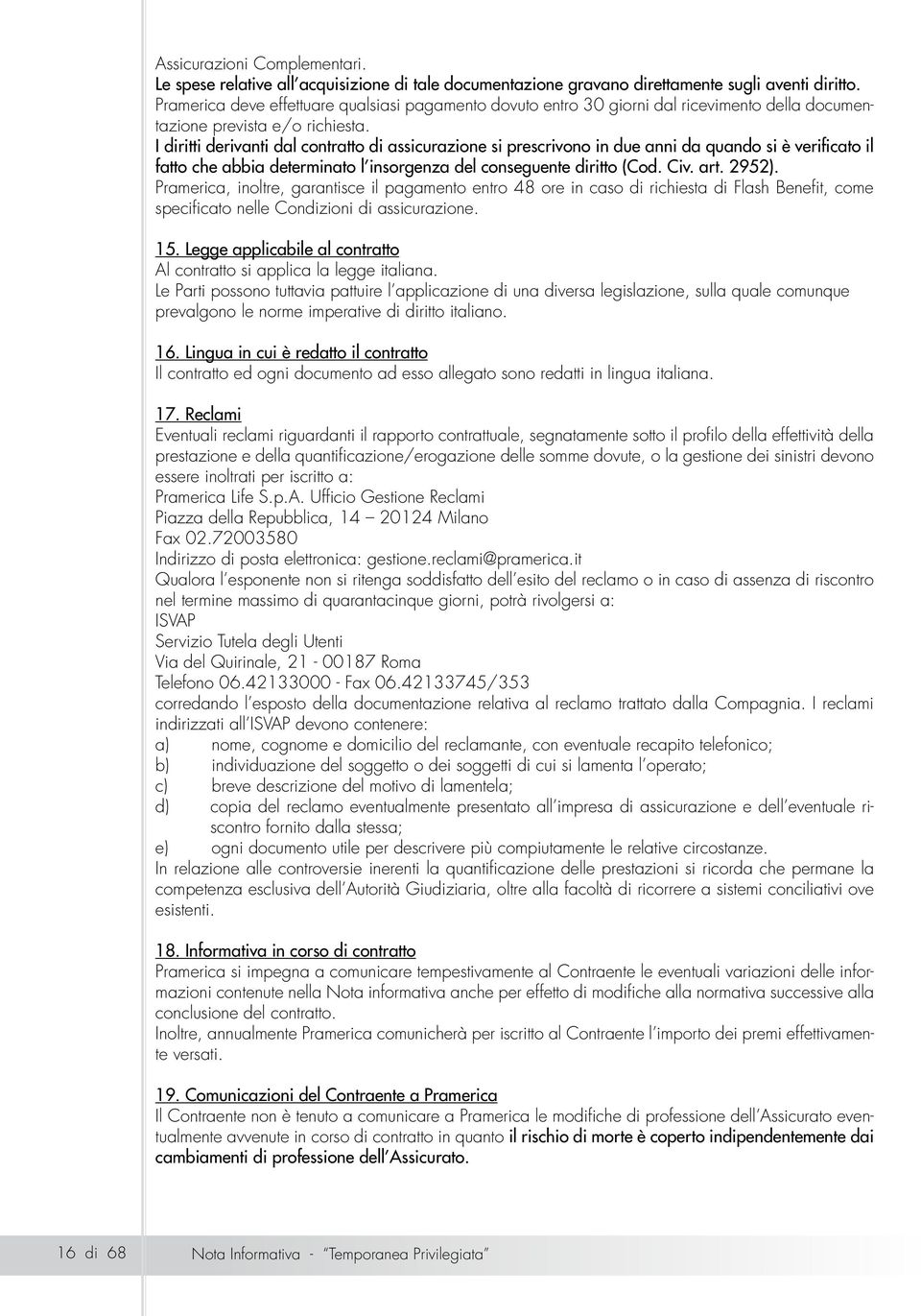 I diritti derivanti dal contratto di assicurazione si prescrivono in due anni da quando si è verificato il fatto che abbia determinato l insorgenza del conseguente diritto (Cod. Civ. art. 2952).