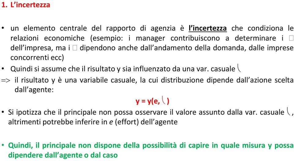 casuale => il risultato y è una variabile casuale, la cui distribuzione dipende dall azione scelta dall agente: y = y(e, ) Si ipotizza che il principale non possa osservare il