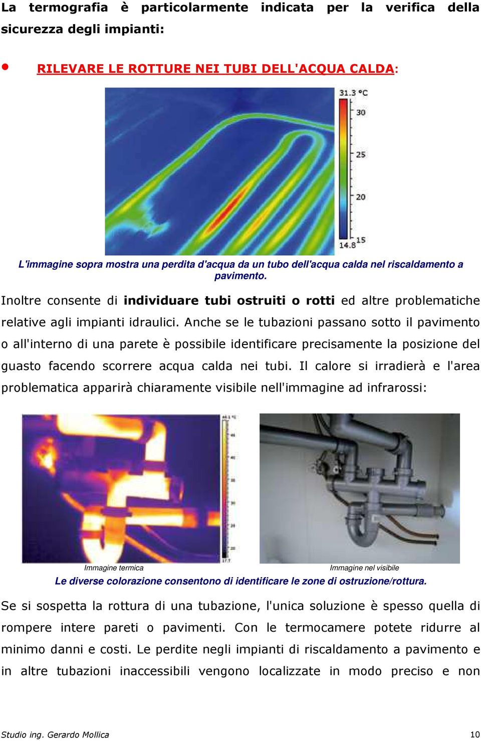 Anche se le tubazioni passano sotto il pavimento o all'interno di una parete è possibile identificare precisamente la posizione del guasto facendo scorrere acqua calda nei tubi.