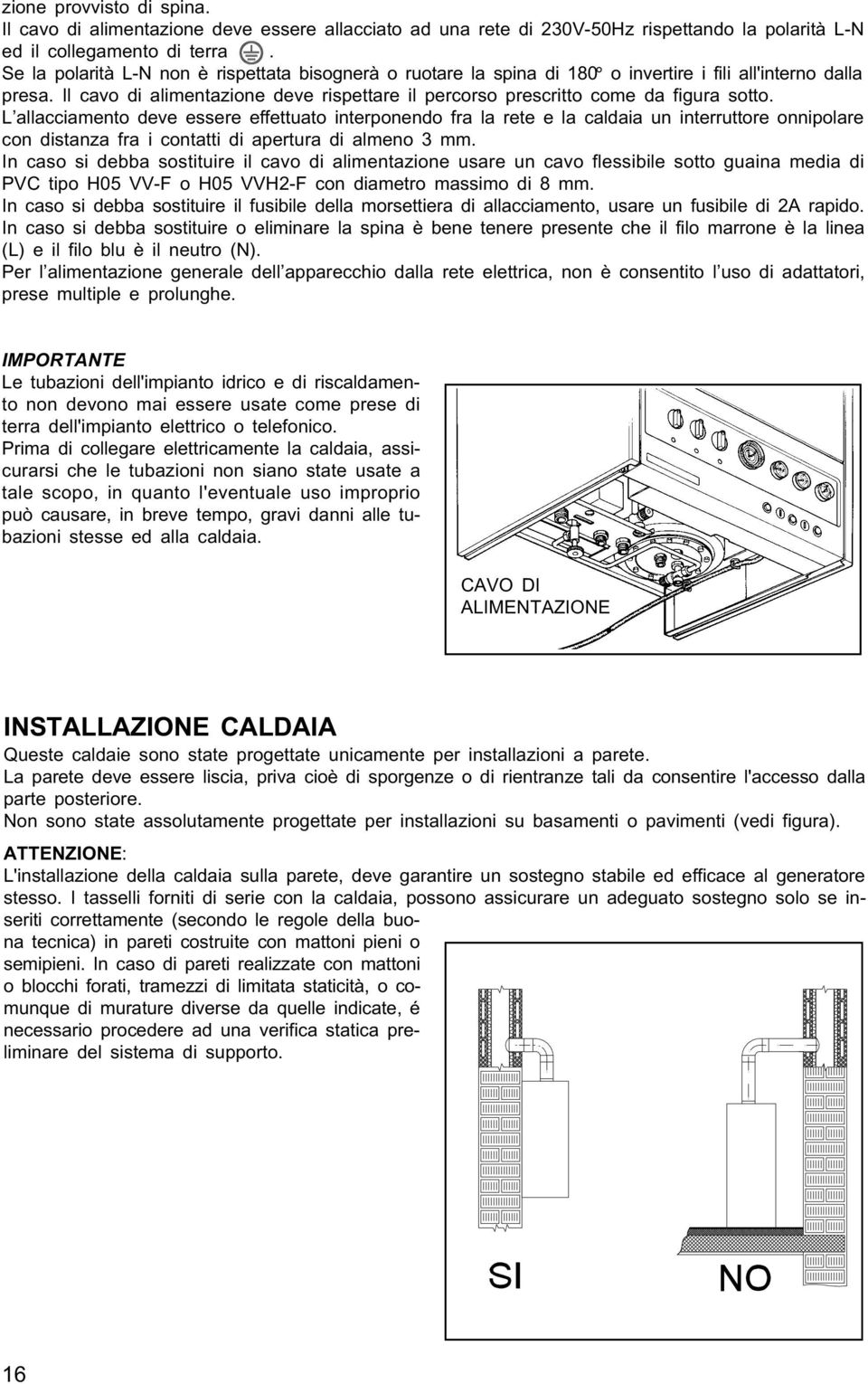 Il cavo di alimentazione deve rispettare il percorso prescritto come da figura sotto.