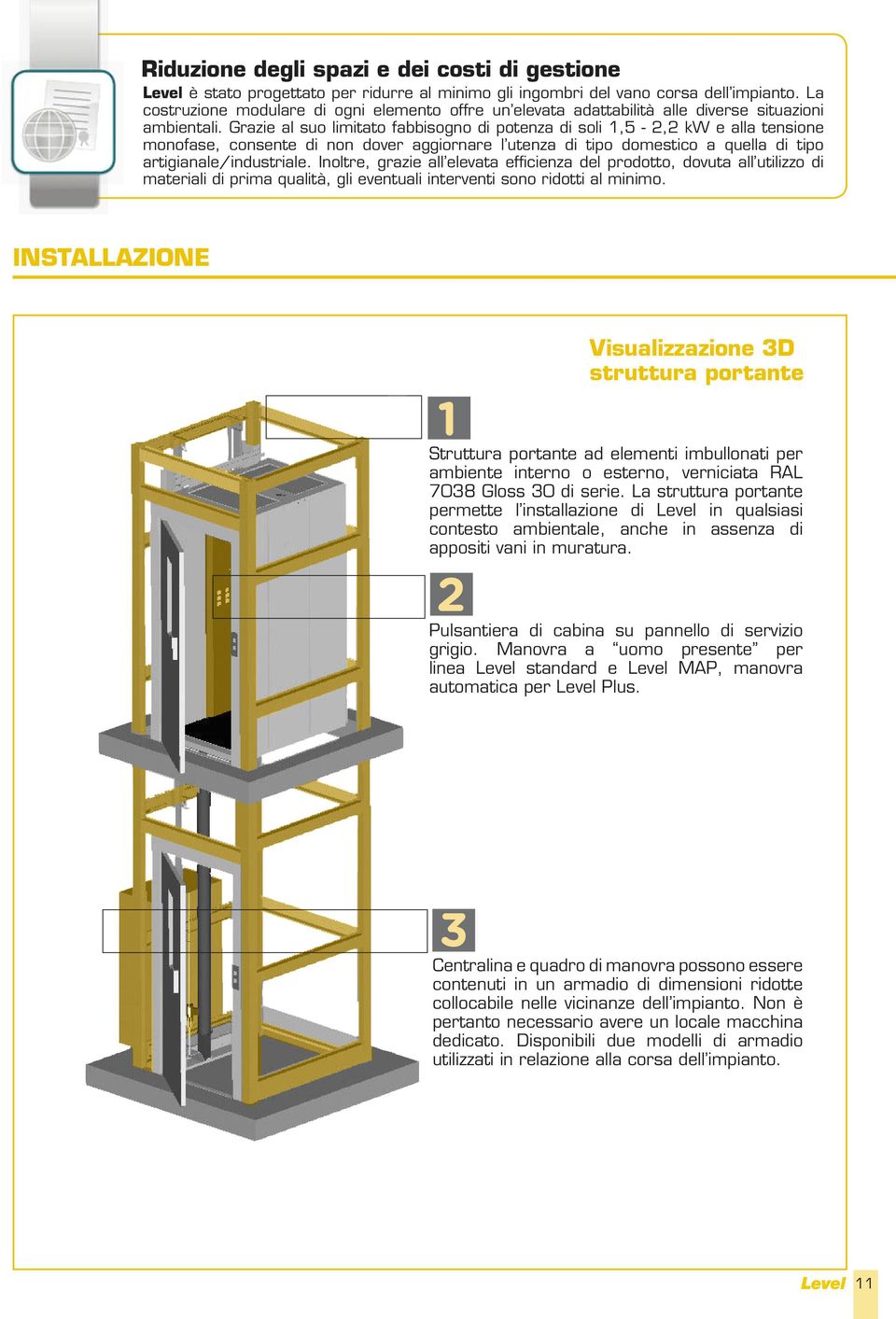 Grazie al suo limitato fabbisogno di potenza di soli 1,5-2,2 kw e alla tensione monofase, consente di non dover aggiornare l utenza di tipo domestico a quella di tipo artigianale/industriale.