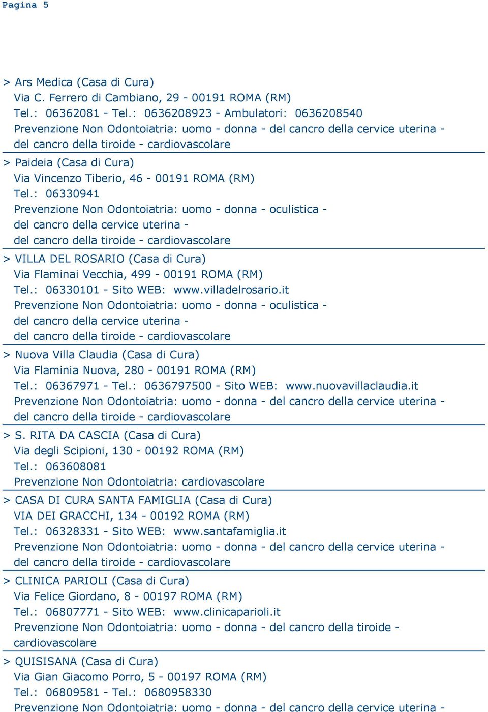 : 06330101 - Sito WEB: www.villadelrosario.it > Nuova Villa Claudia (Casa di Cura) Via Flaminia Nuova, 280-00191 ROMA (RM) Tel.: 06367971 - Tel.: 0636797500 - Sito WEB: www.nuovavillaclaudia.it > S.