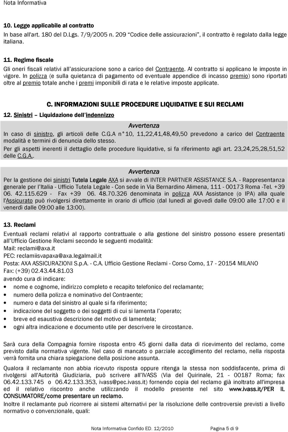 In polizza (e sulla quietanza di pagamento od eventuale appendice di incasso premio) sono riportati oltre al premio totale anche i premi imponibili di rata e le relative imposte applicate. C.