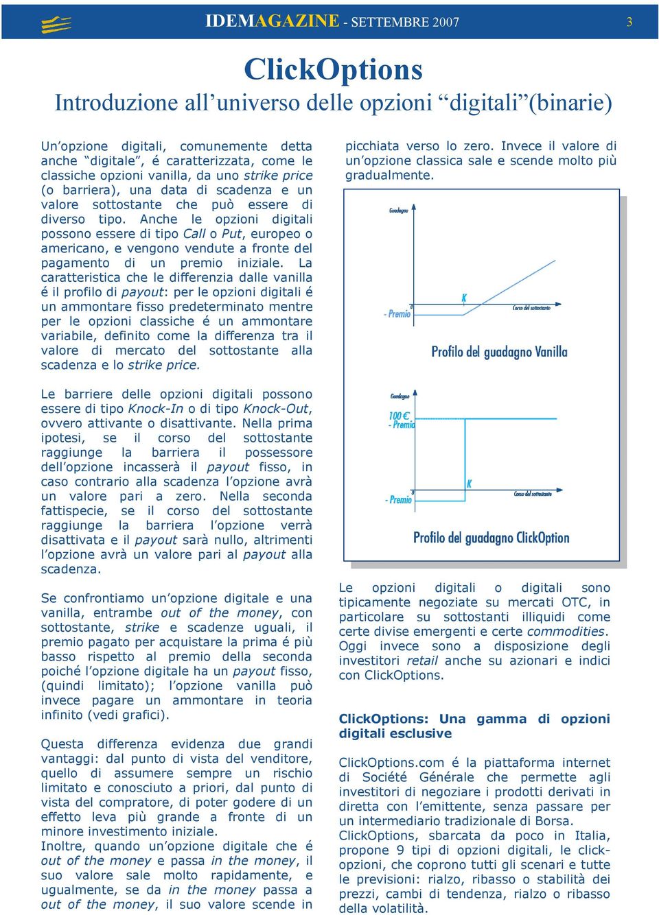 Anche le opzioni digitali possono essere di tipo Call o Put, europeo o americano, e vengono vendute a fronte del pagamento di un premio iniziale.