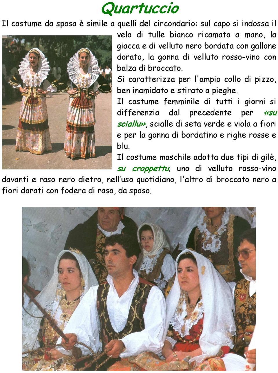 Il costume femminile di tutti i giorni si differenzia dal precedente per «su sciallu», scialle di seta verde e viola a fiori e per la gonna di bordatino e righe rosse e blu.