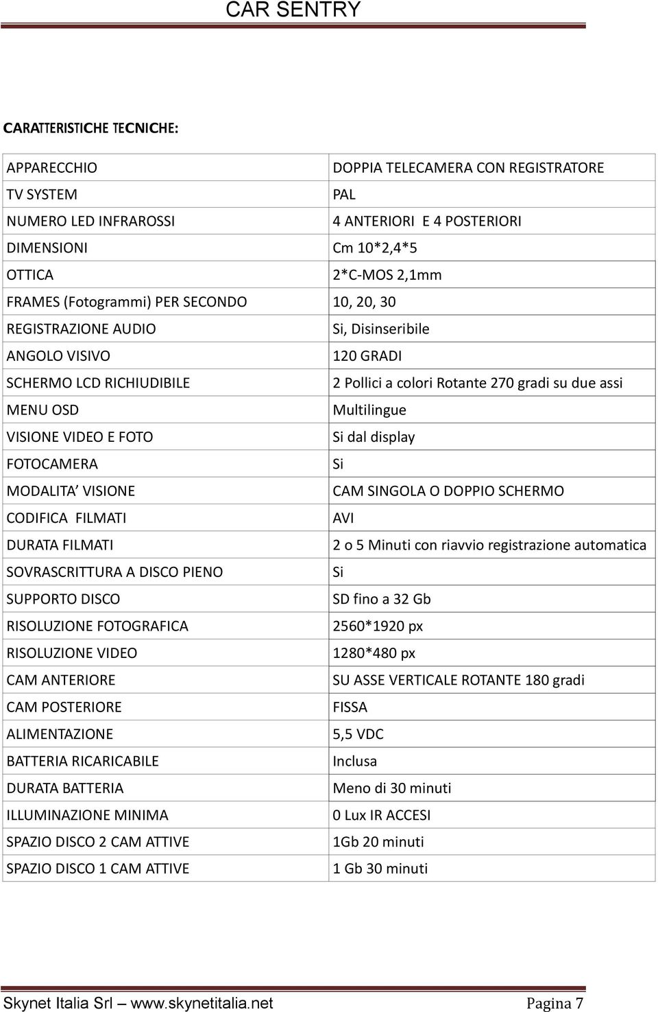 FOTO Si dal display FOTOCAMERA Si MODALITA VISIONE CAM SINGOLA O DOPPIO SCHERMO CODIFICA FILMATI AVI DURATA FILMATI 2 o 5 Minuti con riavvio registrazione automatica SOVRASCRITTURA A DISCO PIENO Si