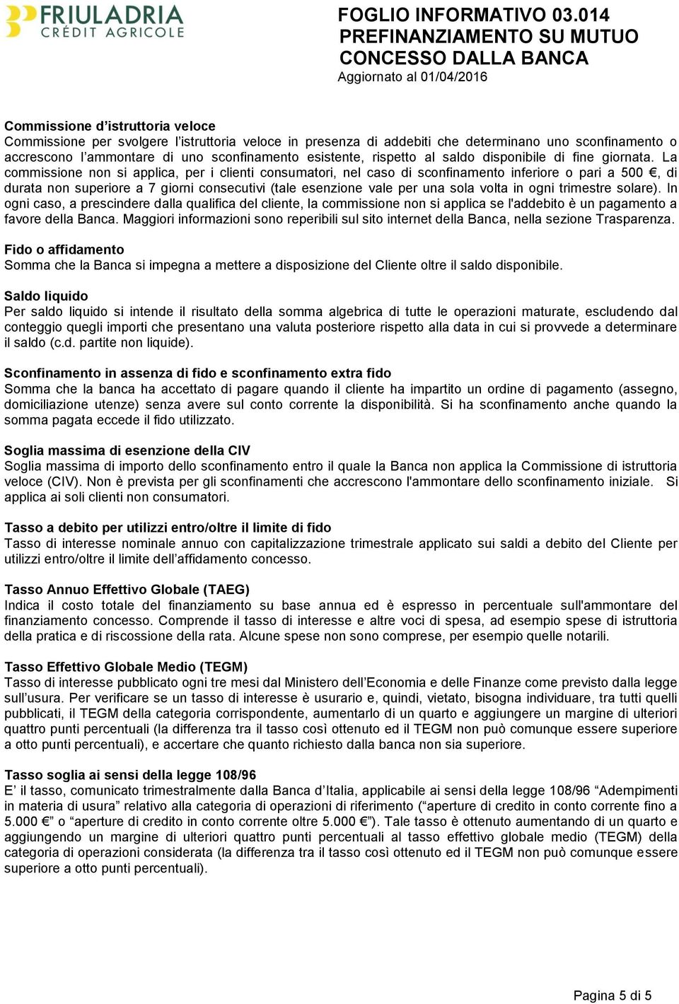 La commissione non si applica, per i clienti consumatori, nel caso di sconfinamento inferiore o pari a 500, di durata non superiore a 7 giorni consecutivi (tale esenzione vale per una sola volta in