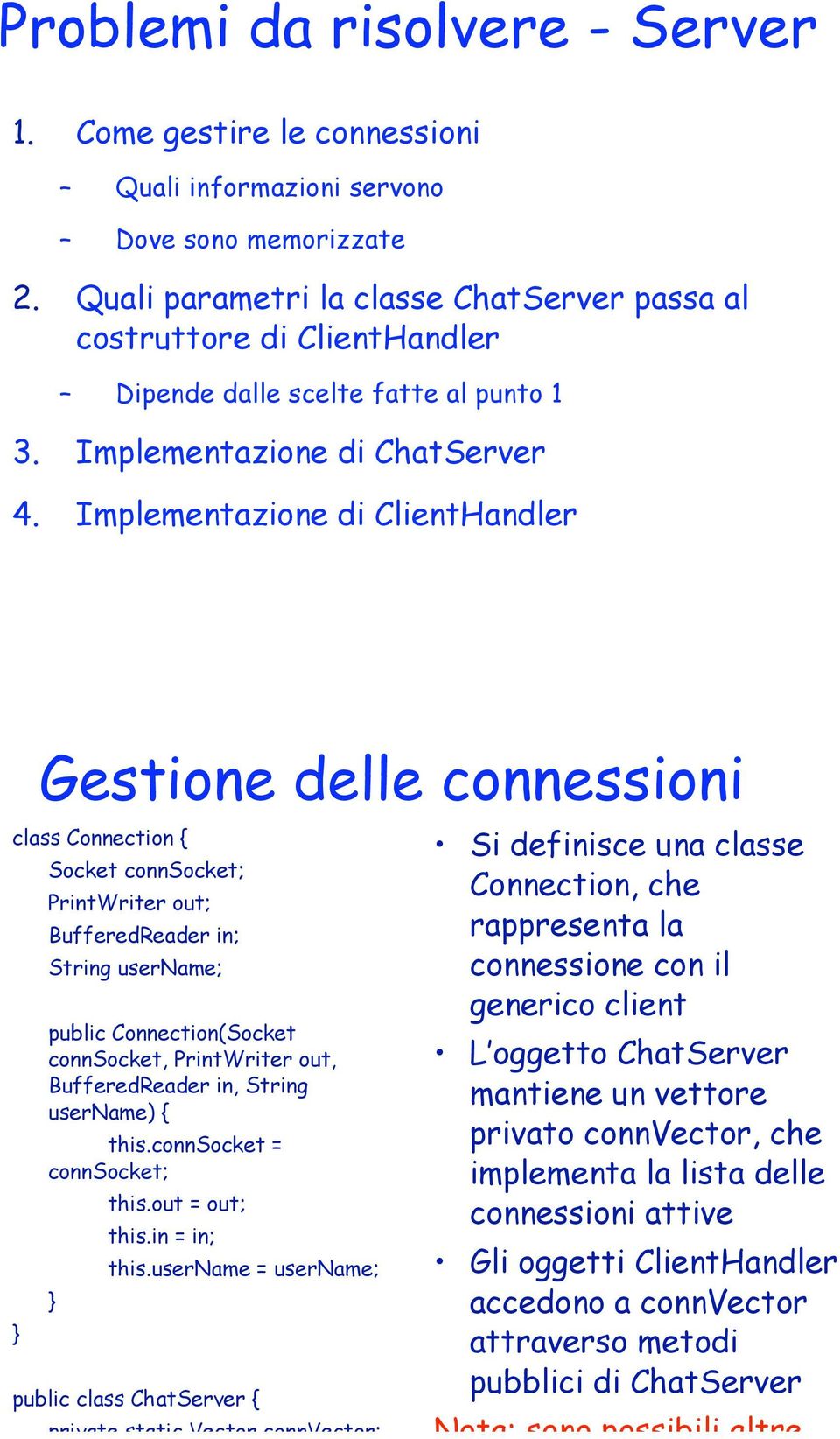 Implementazione di ClientHandler Gestione delle connessioni class Connection { Socket connsocket; PrintWriter out; BufferedReader in; String username; public Connection(Socket connsocket, PrintWriter
