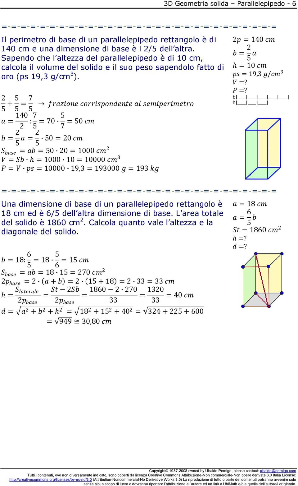 5 + 5 5 = 7 frazione corrispondente al semiperimetro 5 a = 140 : 7 5 = 70 5 = 50 cm 7 b = 5 a = 50 = 0 cm 5 S base = ab = 50 0 = 1000 cm V = Sb = 1000 10 = 10000 cm 3 P = V ps = 10000 19,3 = 193000 g