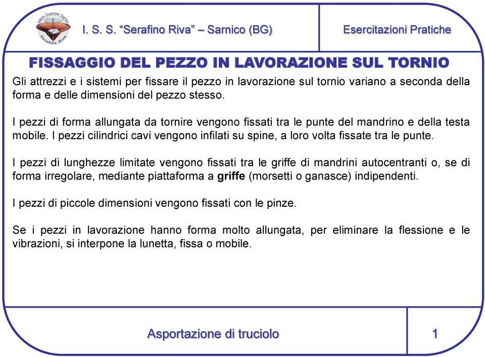 I pezzi di lunghezze limitate vengono fissati tra le griffe di mandrini autocentranti o, se di forma irregolare, mediante piattaforma a griffe (morsetti o ganasce) indipendenti.