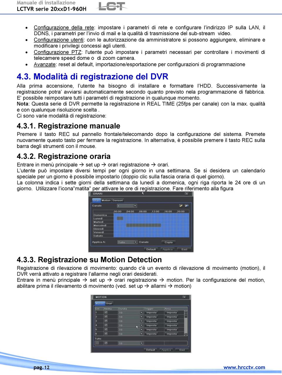 Configurazione PTZ: l'utente può impostare i parametri necessari per controllare i movimenti di telecamere speed dome o di zoom camera.