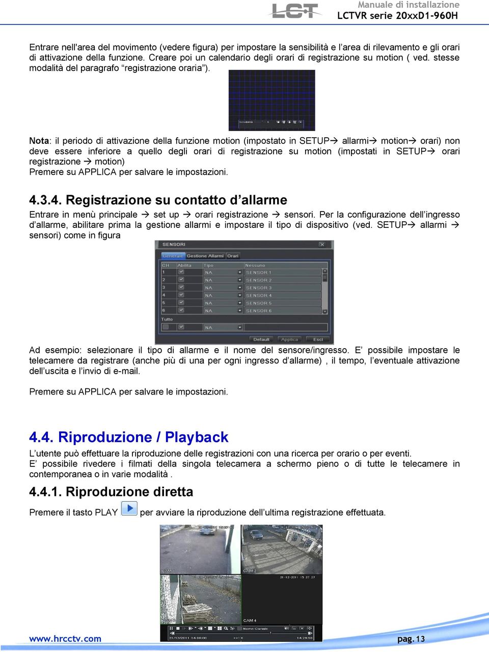 Nota: il periodo di attivazione della funzione motion (impostato in SETUP allarmi motion orari) non deve essere inferiore a quello degli orari di registrazione su motion (impostati in SETUP orari