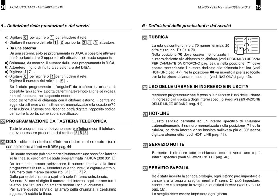 Da una esterna Da una esterna, solo se programmata in DISA, è possibile attivare i relè apriporta 1 o 2 oppure i relè attuatori nel modo seguente: a) Chiamare, da esterno, il numero della linea