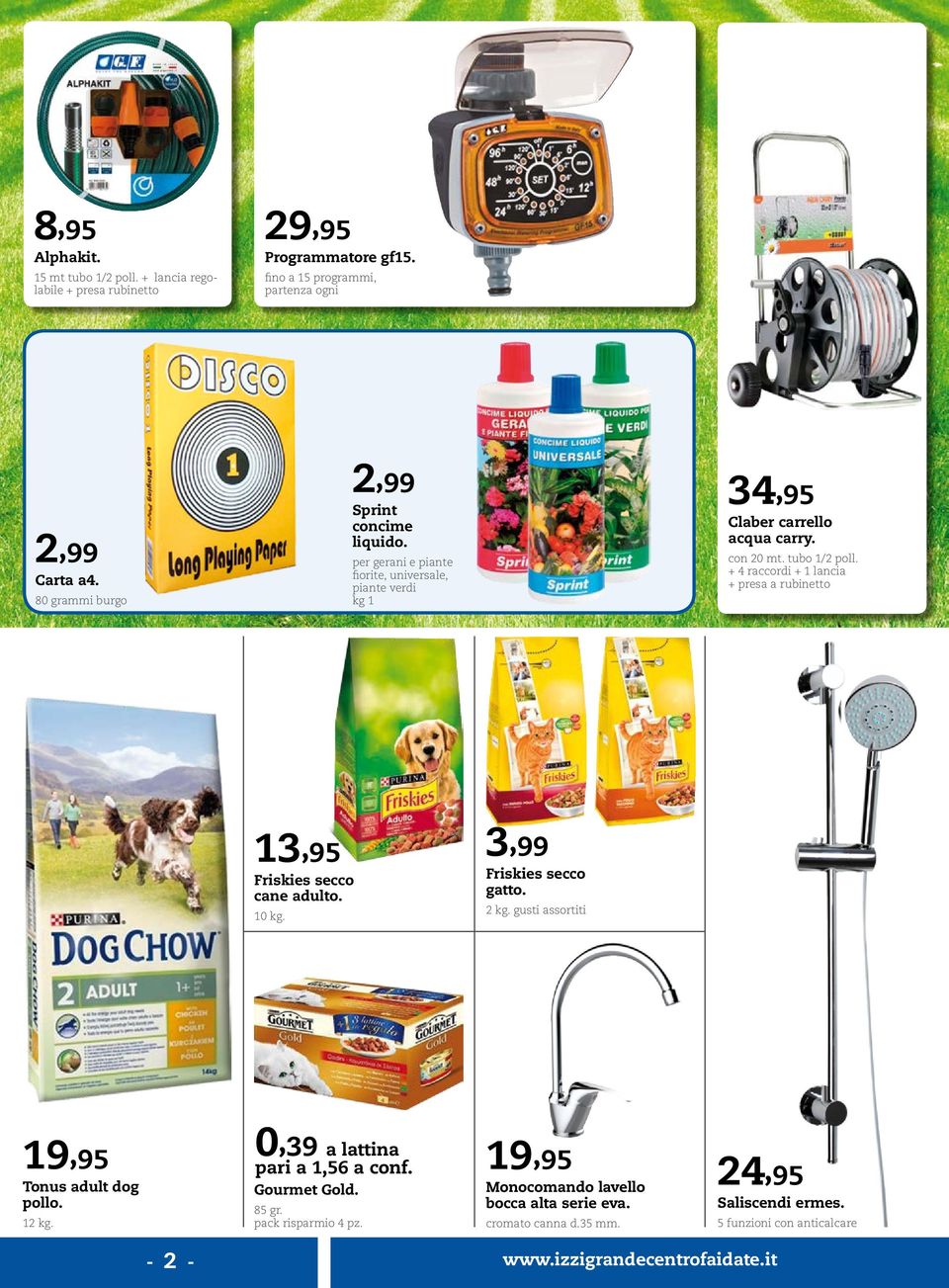 + 4 raccordi + 1 lancia + presa a rubinetto 13,95 Friskies secco cane adulto. 10 kg. 3,99 Friskies secco gatto. 2 kg. gusti assortiti 19,95 Tonus adult dog pollo. 12 kg.