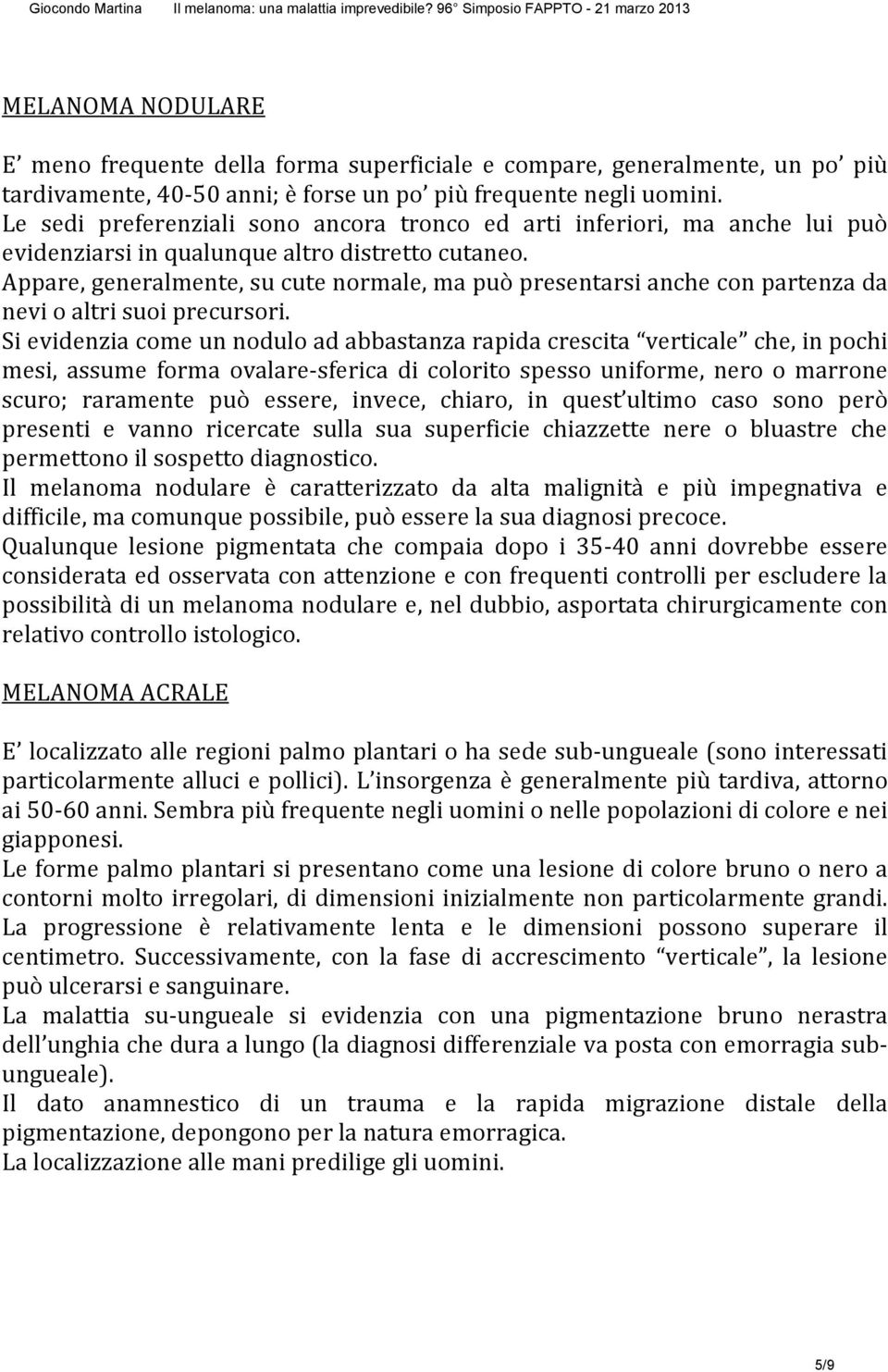 Appare, generalmente, su cute normale, ma può presentarsi anche con partenza da nevi o altri suoi precursori.