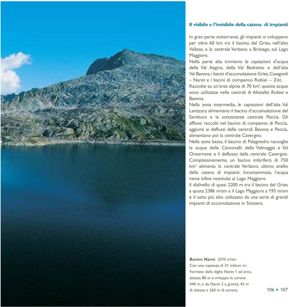 Nella parte alta troviamo le captazioni d»acqua della Val Aegina, della Val Bedretto e dell»alta Val Bavona, i bacini d»accumulazione Gries, Cavagnoli Naret e i bacini di compenso Robiei Zöt.