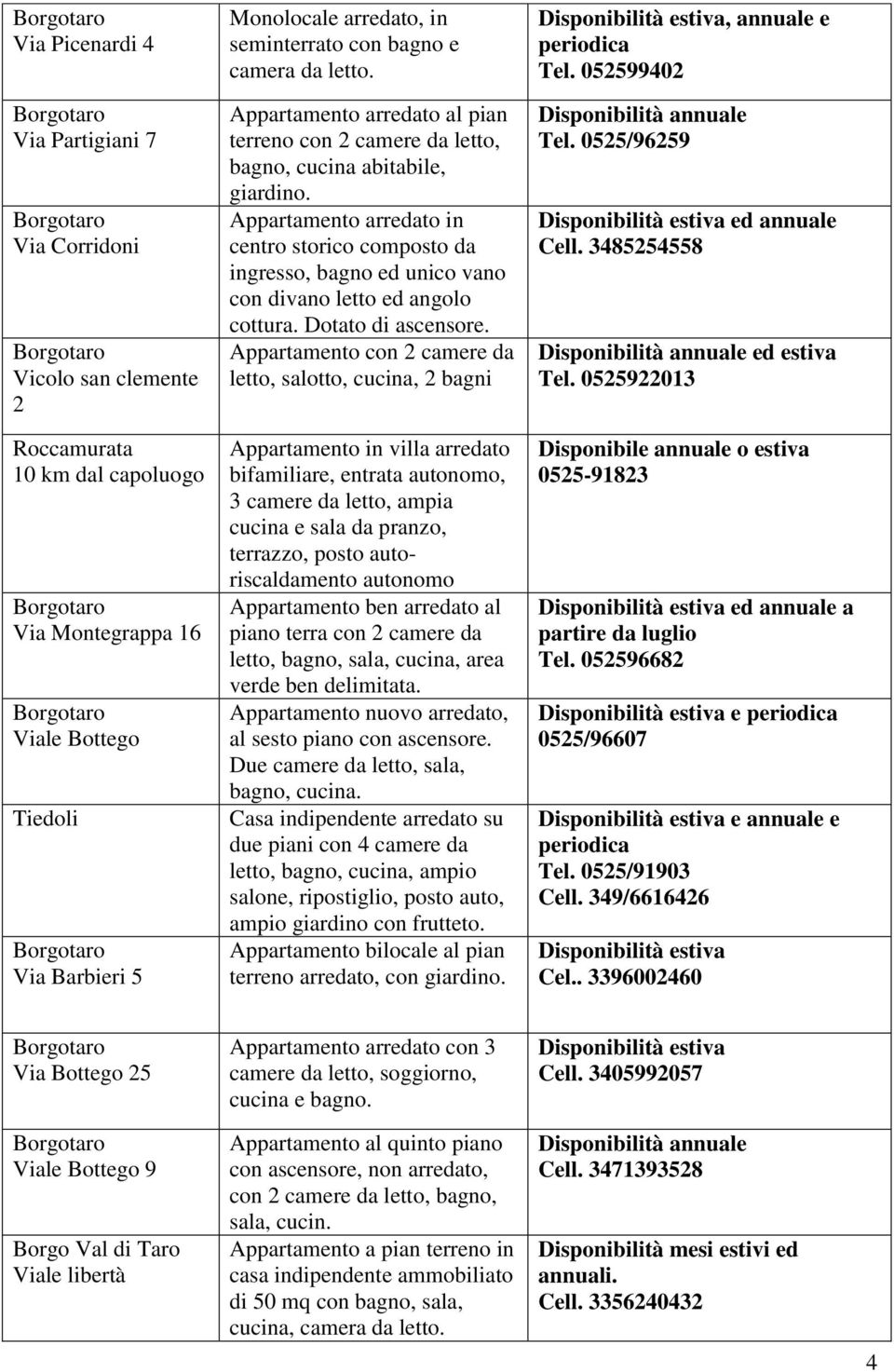 Appartamento arredato in centro storico composto da ingresso, bagno ed unico vano con divano letto ed angolo cottura. Dotato di ascensore.