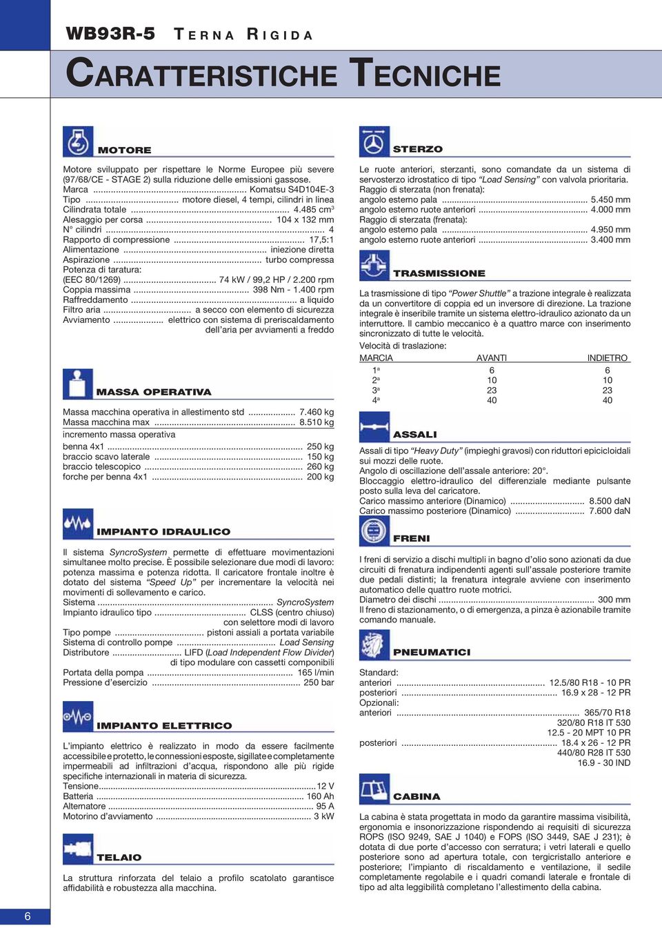 .. iniezione diretta Aspirazione... turbo compressa Potenza di taratura: (EEC 80/1269)... 74 kw / 99,2 HP / 2.200 rpm Coppia massima... 398 Nm - 1.400 rpm Raffreddamento... a liquido Filtro aria.