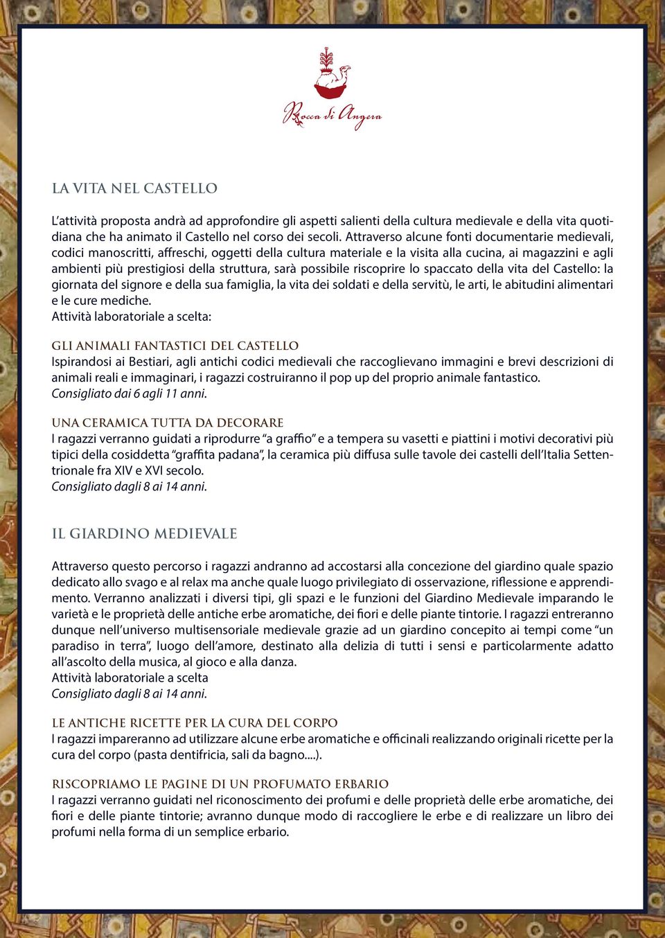 sarà possibile riscoprire lo spaccato della vita del Castello: la giornata del signore e della sua famiglia, la vita dei soldati e della servitù, le arti, le abitudini alimentari e le cure mediche.