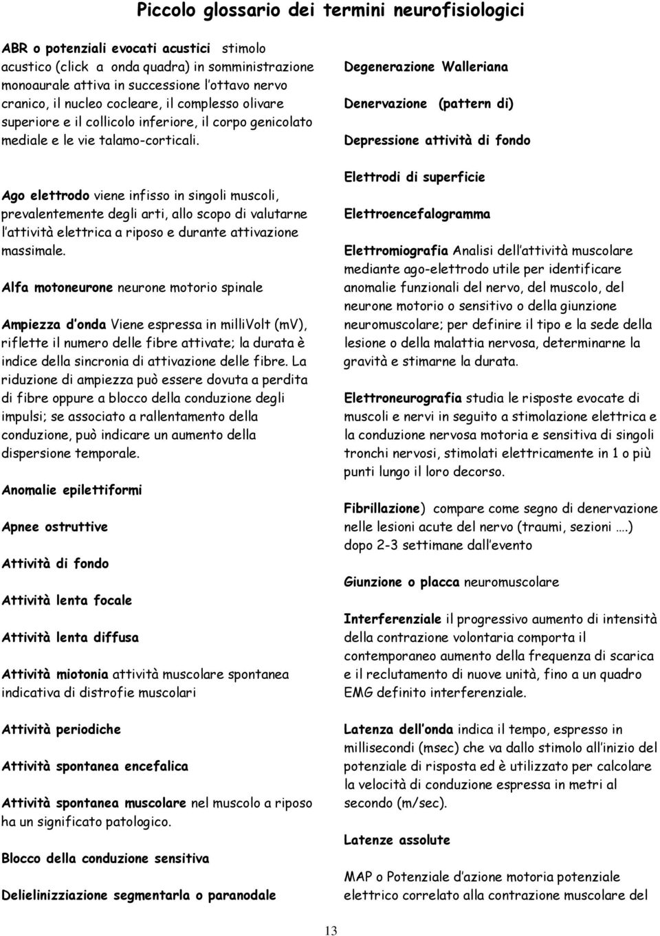 Ago elettrodo viene infisso in singoli muscoli, prevalentemente degli arti, allo scopo di valutarne l attività elettrica a riposo e durante attivazione massimale.