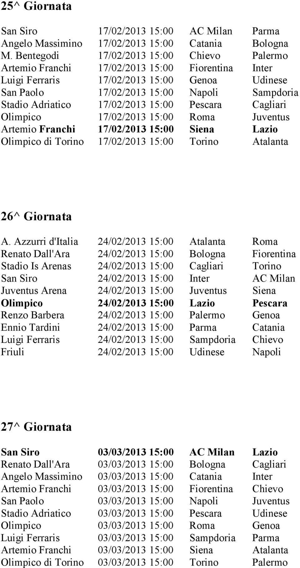 17/02/2013 15:00 Pescara Cagliari Olimpico 17/02/2013 15:00 Roma Juventus Artemio Franchi 17/02/2013 15:00 Siena Lazio Olimpico di Torino 17/02/2013 15:00 Torino Atalanta 26^ Giornata A.