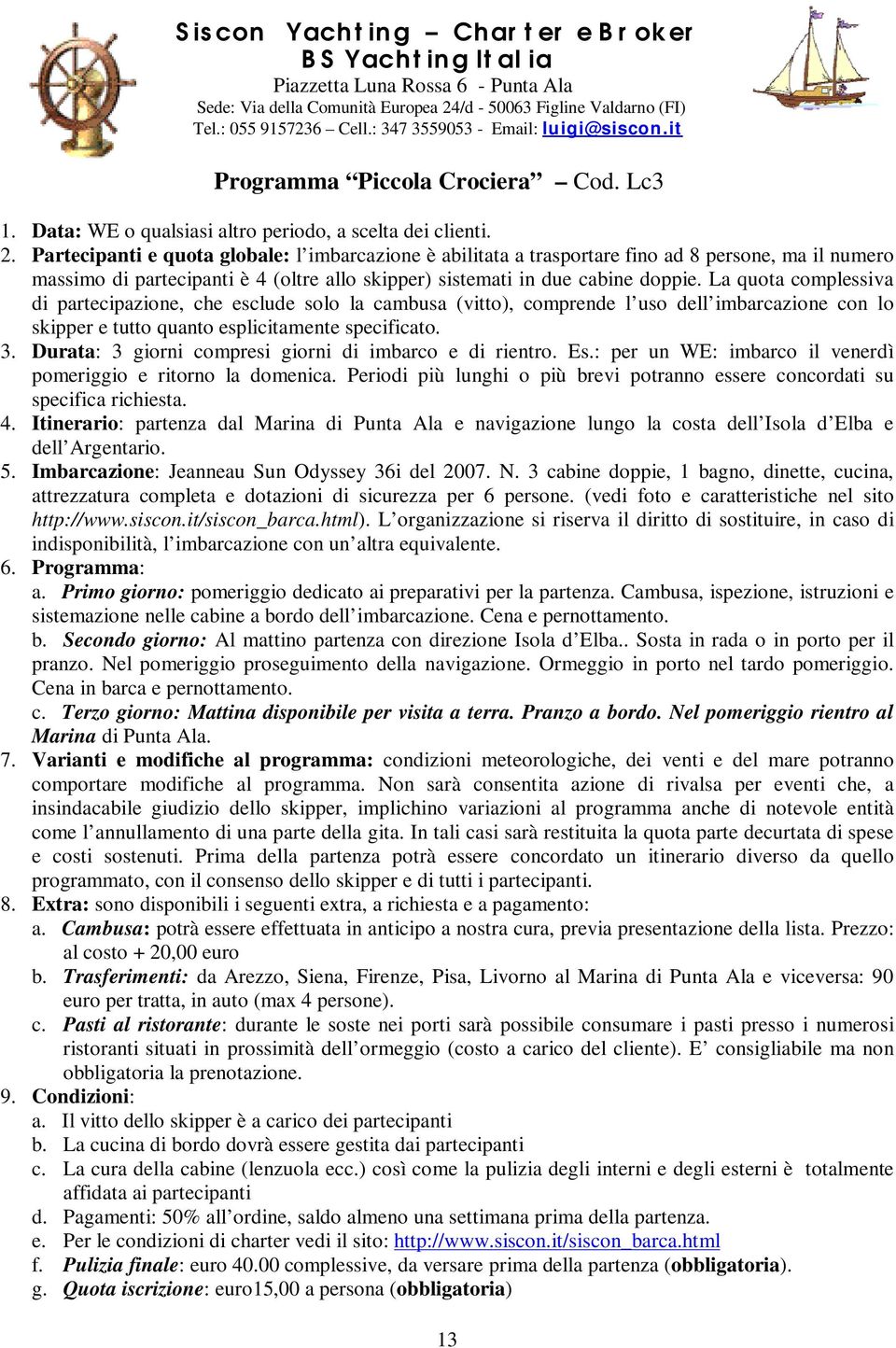 Partecipanti e quota globale: l imbarcazione è abilitata a trasportare fino ad 8 persone, ma il numero massimo di partecipanti è 4 (oltre allo skipper) sistemati in due cabine doppie.