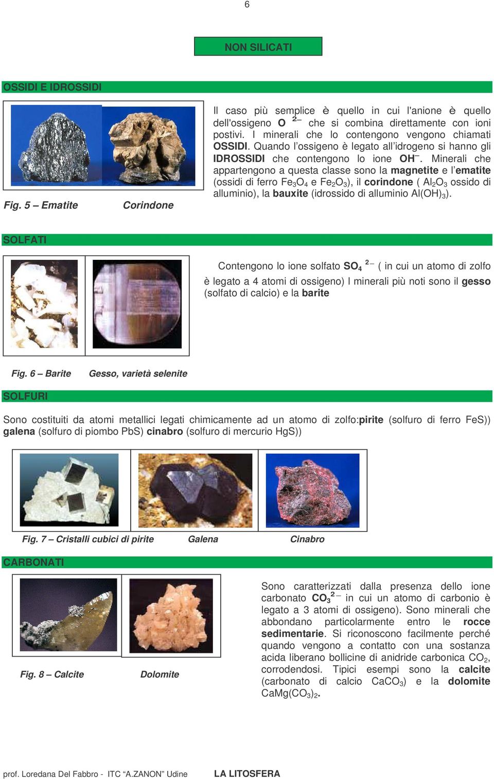 Minerali che appartengono a questa classe sono la magnetite e l ematite (ossidi di ferro Fe 3 O 4 e Fe 2 O 3 ), il corindone ( Al 2 O 3 ossido di alluminio), la bauxite (idrossido di alluminio Al(OH)