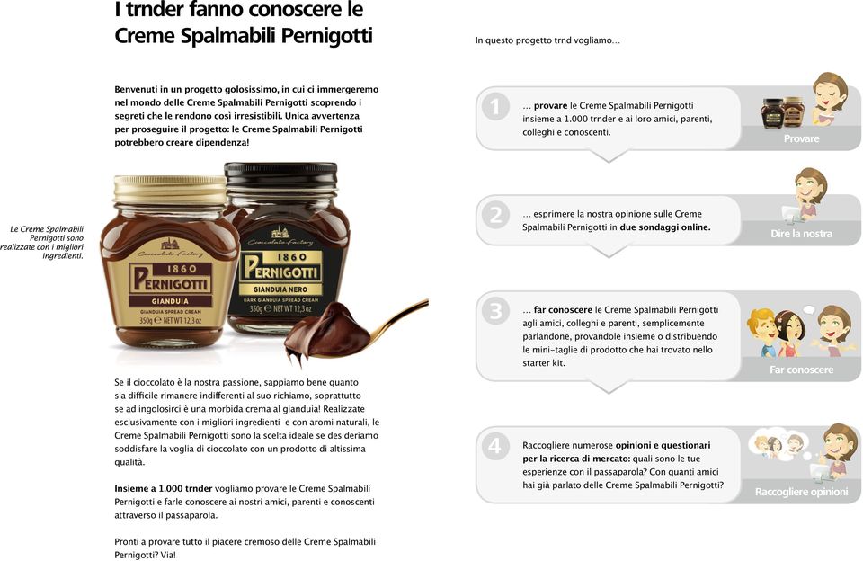 1 provare le Creme Spalmabili Pernigotti insieme a 1.000 trnder e ai loro amici, parenti, colleghi e conoscenti. Provare Le Creme Spalmabili Pernigotti sono realizzate con i migliori ingredienti.