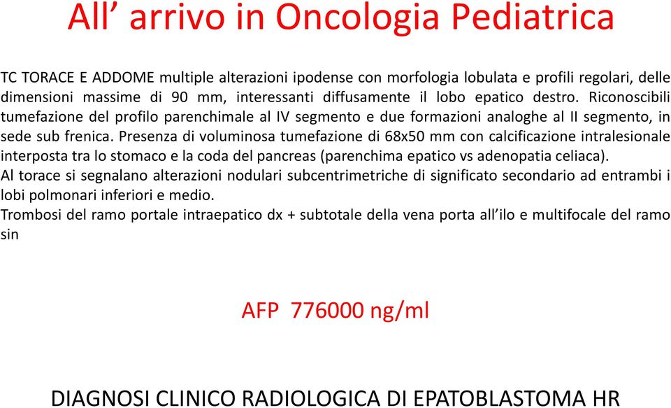 Presenza di voluminosa tumefazione di 68x50 mm con calcificazione intralesionale interposta tra lo stomaco e la coda del pancreas (parenchima epatico vs adenopatia celiaca).