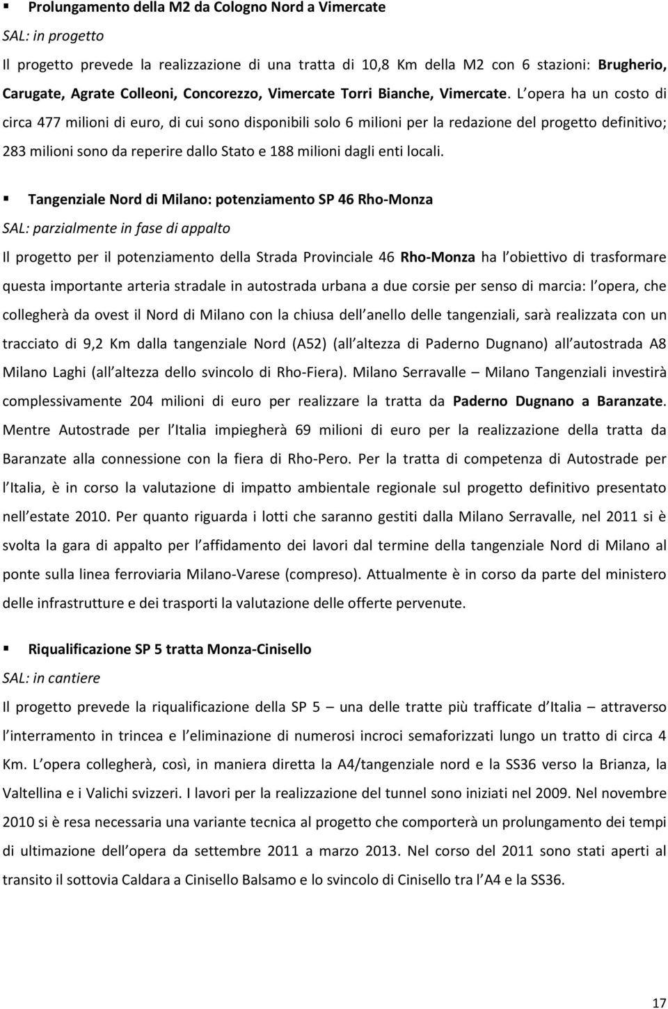 L opera ha un costo di circa 477 milioni di euro, di cui sono disponibili solo 6 milioni per la redazione del progetto definitivo; 283 milioni sono da reperire dallo Stato e 188 milioni dagli enti