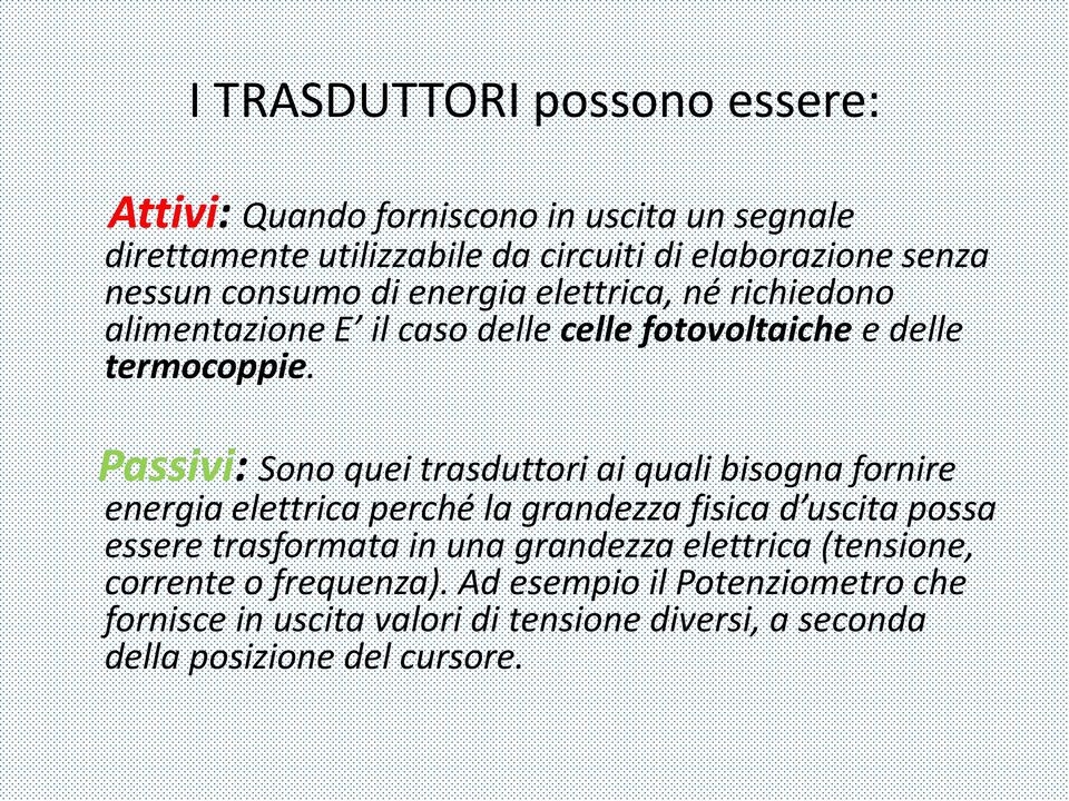 Passivi: Sono quei trasduttori ai quali bisogna fornire energia elettrica perché la grandezza fisica d uscita possa essere trasformata in una